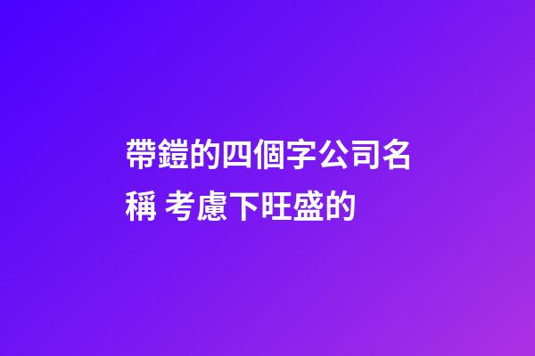 帶鎧的四個字公司名稱 考慮下旺盛的-第1張-公司起名-玄機派